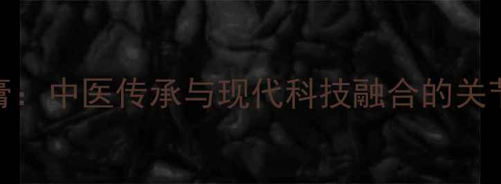 老顽铍软膏中医传承与现代科技融合的关节养护专家