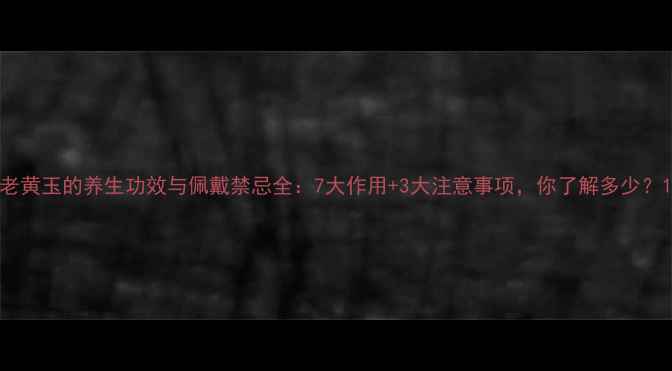 图片 老黄玉的养生功效与佩戴禁忌全：7大作用+3大注意事项，你了解多少？1