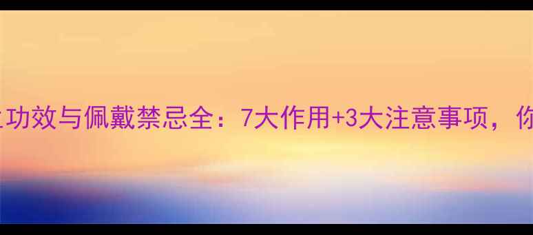 老黄玉的养生功效与佩戴禁忌全7大作用3大注意事项你了解多少