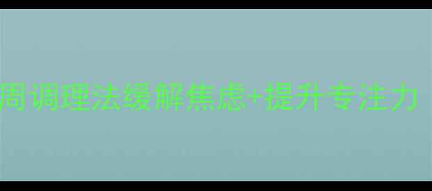 考前养生指南3周调理法缓解焦虑提升专注力附中医食补方