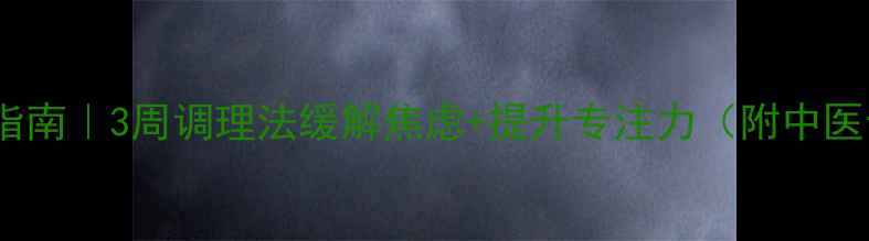 图片 考前养生指南｜3周调理法缓解焦虑+提升专注力（附中医食补方）2