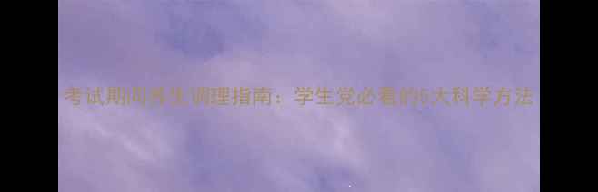 考试期间养生调理指南学生党必看的5大科学方法