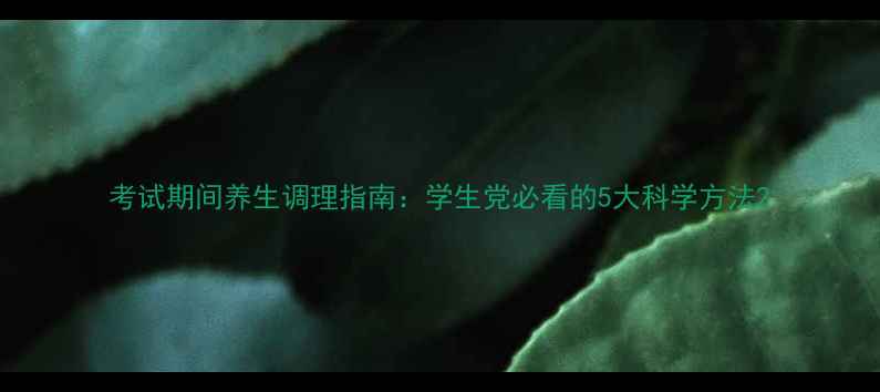 图片 考试期间养生调理指南：学生党必看的5大科学方法2