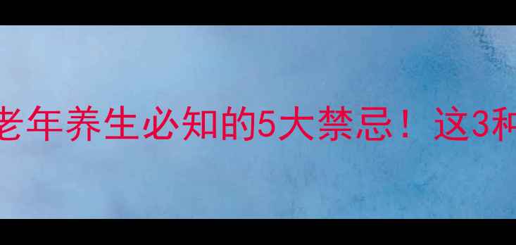 耐信副作用全中老年养生必知的5大禁忌这3种情况千万别乱吃
