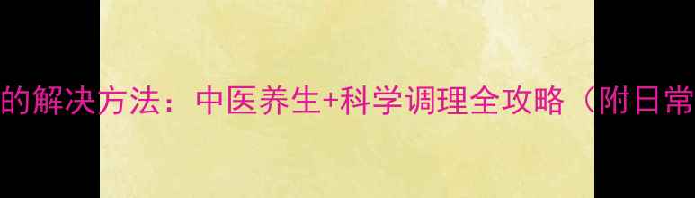 耳朵特别疼的解决方法中医养生科学调理全攻略附日常护耳指南