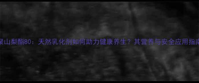 图片 聚山梨酯80：天然乳化剂如何助力健康养生？其营养与安全应用指南
