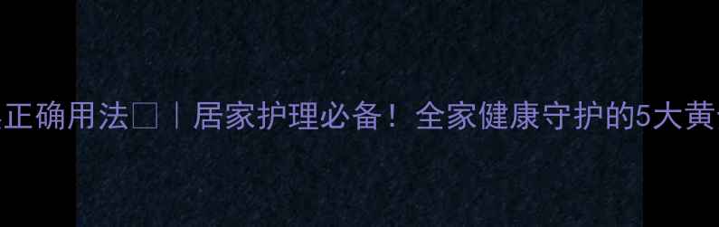 聚维酮碘正确用法居家护理必备全家健康守护的5大黄金法则