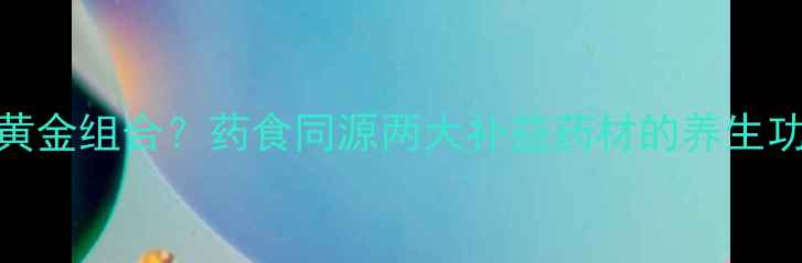 图片 肉苁蓉+人参=黄金组合？药食同源两大补益药材的养生功效与搭配禁忌