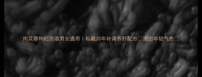 图片 肉苁蓉枸杞泡酒男女通用｜私藏20年补肾养肝配方🍵泡出年轻气色💪