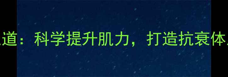 肌力训练的养生之道科学提升肌力打造抗衰体质的三大黄金法则