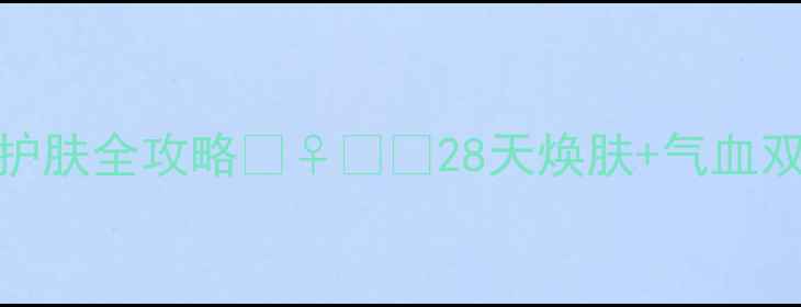 肌美精面膜养生护肤全攻略28天焕肤气血双补的黄金搭配