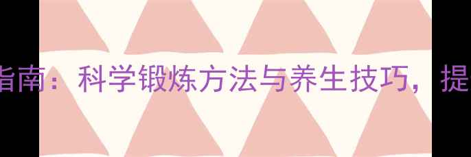 肌肉保养与运动指南科学锻炼方法与养生技巧提升活力与免疫力
