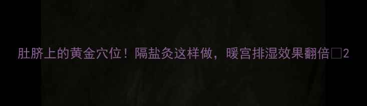 图片 肚脐上的黄金穴位！隔盐灸这样做，暖宫排湿效果翻倍🔥2