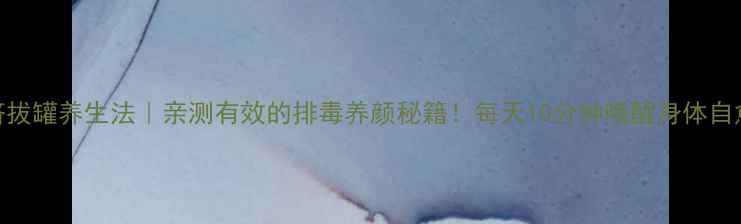 图片 肚脐拔罐养生法｜亲测有效的排毒养颜秘籍！每天10分钟唤醒身体自愈力