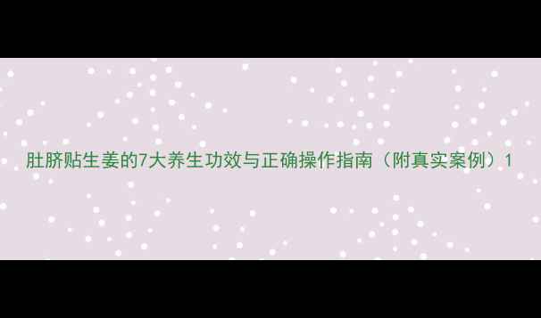 图片 肚脐贴生姜的7大养生功效与正确操作指南（附真实案例）1