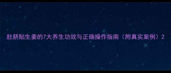 肚脐贴生姜的7大养生功效与正确操作指南附真实案例