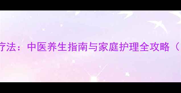 图片 肛瘘不开刀自然疗法：中医养生指南与家庭护理全攻略（附3大有效方法）