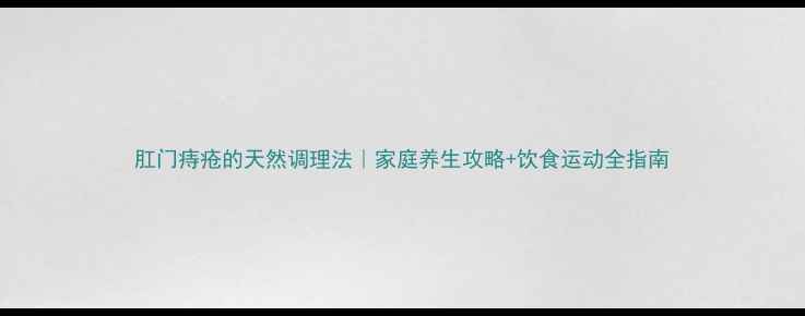 图片 肛门痔疮的天然调理法｜家庭养生攻略+饮食运动全指南