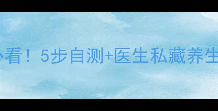 肛门直肠检查方法大全健康必看5步自测医生私藏养生技巧肠道问题早发现早调理