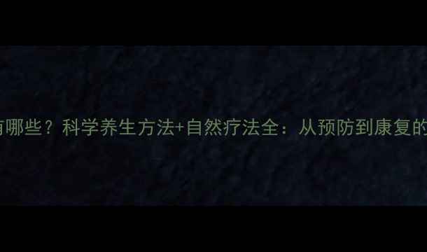 肝炎症状有哪些科学养生方法自然疗法全从预防到康复的完整指南