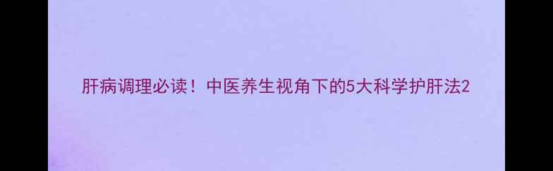 肝病调理必读中医养生视角下的5大科学护肝法