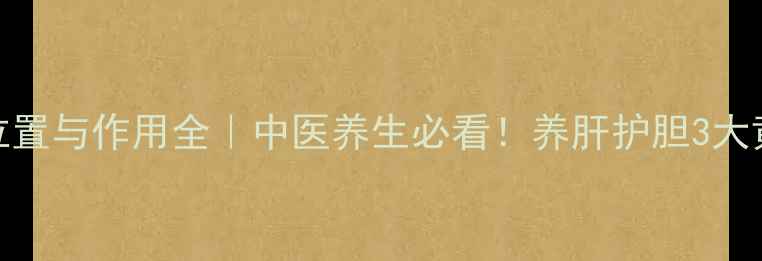 图片 肝胆的位置与作用全｜中医养生必看！养肝护胆3大黄金法则