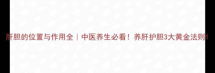 肝胆的位置与作用全中医养生必看养肝护胆3大黄金法则