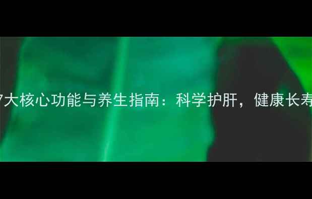 图片 肝脏的7大核心功能与养生指南：科学护肝，健康长寿的秘诀