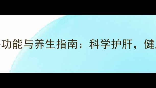 图片 肝脏的7大核心功能与养生指南：科学护肝，健康长寿的秘诀1