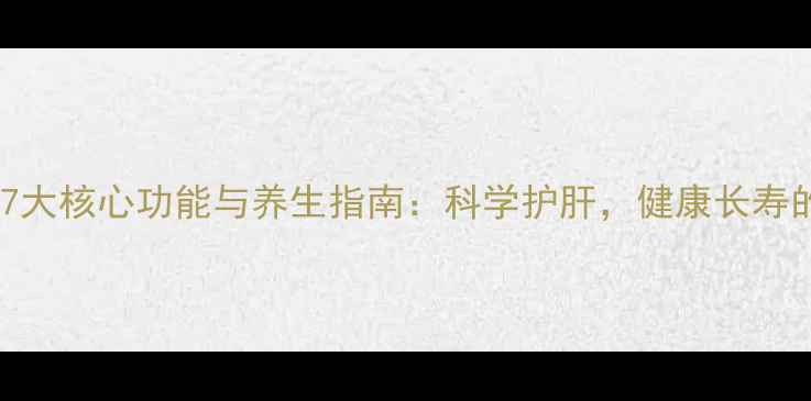 肝脏的7大核心功能与养生指南科学护肝健康长寿的秘诀