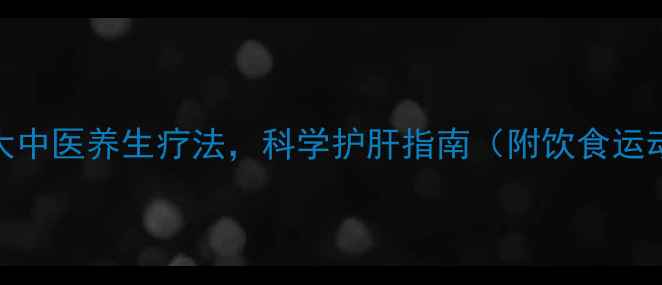 图片 肝衰竭的7大中医养生疗法，科学护肝指南（附饮食运动全攻略）1