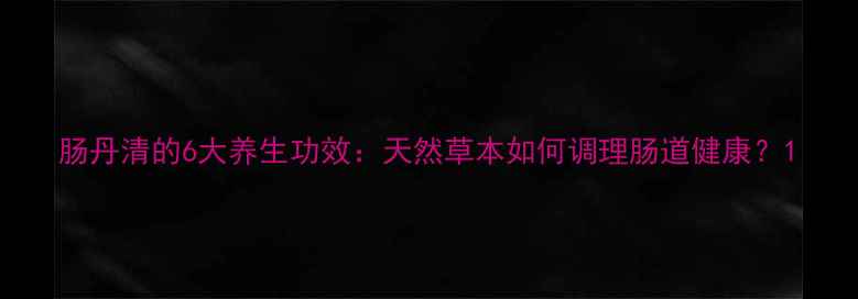 肠丹清的6大养生功效天然草本如何调理肠道健康