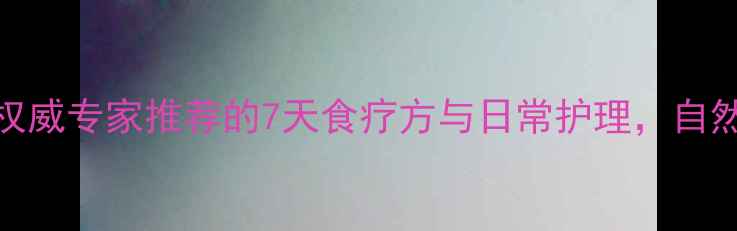 肠溃疡调理指南权威专家推荐的7天食疗方与日常护理自然疗法助你告别复发