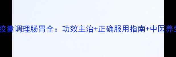 图片 肠炎宁胶囊调理肠胃全：功效主治+正确服用指南+中医养生搭配1
