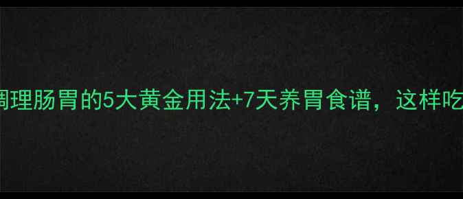 图片 肠炎宁胶囊调理肠胃的5大黄金用法+7天养胃食谱，这样吃效果翻倍！1