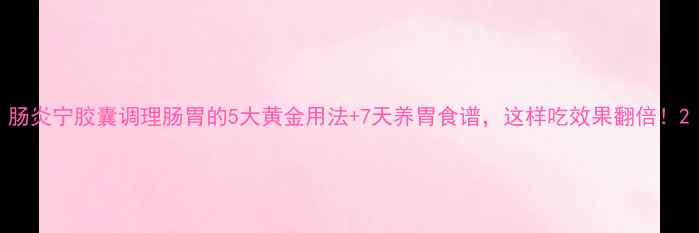 肠炎宁胶囊调理肠胃的5大黄金用法7天养胃食谱这样吃效果翻倍