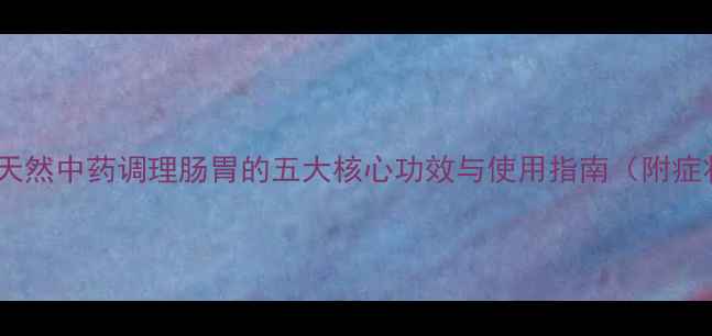 肠胃宁片天然中药调理肠胃的五大核心功效与使用指南附症状自测表