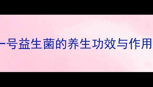 肠胃调理必看昂立一号益生菌的养生功效与作用科学使用指南