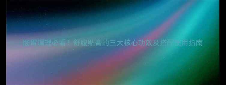 肠胃调理必看舒腹贴膏的三大核心功效及搭配使用指南