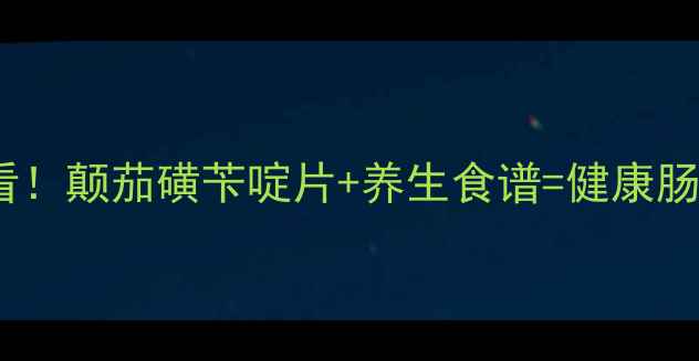 肠胃调理必看颠茄磺苄啶片养生食谱健康肠道养成记