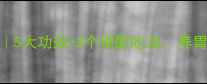 肠道健康密码5大功效3个搭配吃法养胃护肠全攻略