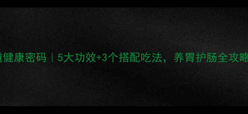 图片 肠道健康密码｜5大功效+3个搭配吃法，养胃护肠全攻略✨1