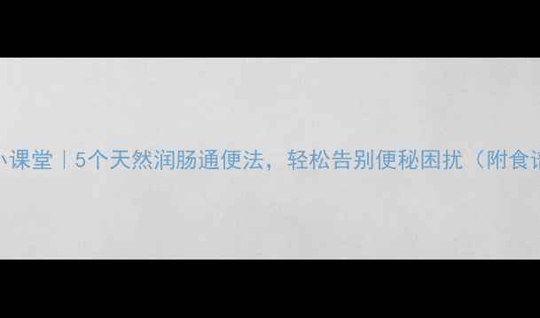 肠道健康小课堂5个天然润肠通便法轻松告别便秘困扰附食谱禁忌