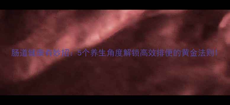 图片 肠道健康有妙招：5个养生角度解锁高效排便的黄金法则1