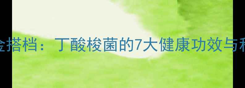肠道养生黄金搭档丁酸梭菌的7大健康功效与科学补充指南