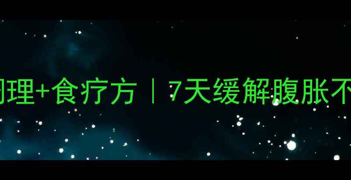 肠道胀气中医调理食疗方7天缓解腹胀不适附调理指南