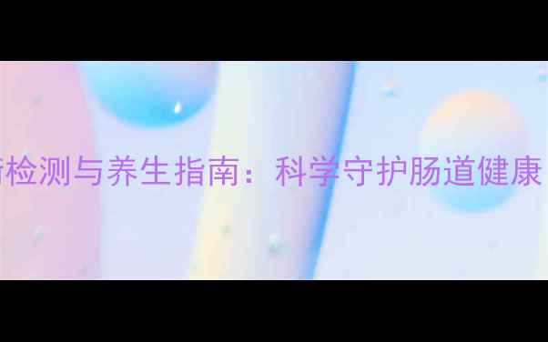 肠道菌群平衡检测与养生指南科学守护肠道健康提升免疫力