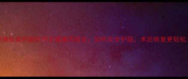 肠镜检查的副作用及健康风险全如何安全护肠术后恢复更轻松