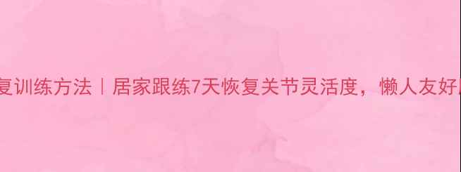 肢体康复训练方法居家跟练7天恢复关节灵活度懒人友好版教程