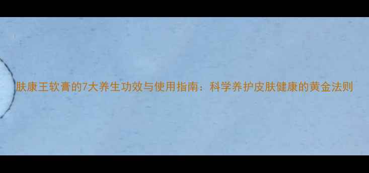 图片 肤康王软膏的7大养生功效与使用指南：科学养护皮肤健康的黄金法则